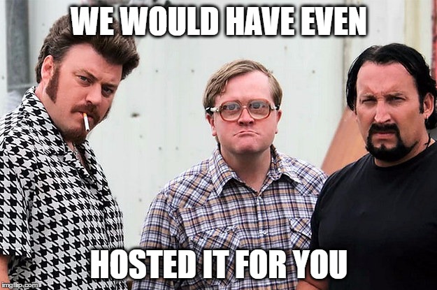 WE WOULD HAVE EVEN HOSTED IT FOR YOU | made w/ Imgflip meme maker