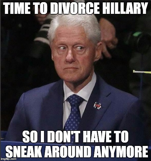 Bill Clinton Scared | TIME TO DIVORCE HILLARY; SO I DON'T HAVE TO SNEAK AROUND ANYMORE | image tagged in bill clinton scared | made w/ Imgflip meme maker
