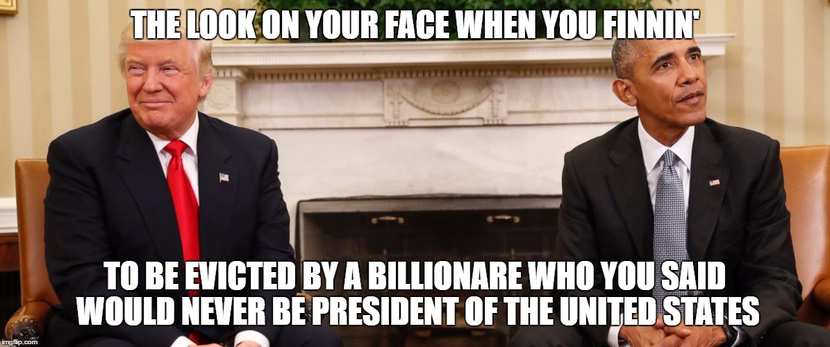 THE LOOK ON YOUR FACE WHEN YOU FINNIN'; TO BE EVICTED BY A BILLIONARE WHO YOU SAID WOULD NEVER BE PRESIDENT OF THE UNITED STATES | image tagged in donald trump,nobama,republicans,america,maga,makeamericagreatagain | made w/ Imgflip meme maker
