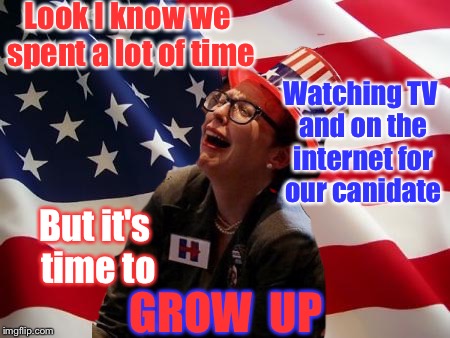 Trump Haters Grow Up | Look I know we spent a lot of time; Watching TV and on the internet for our canidate; But it's time to; GROW  UP | image tagged in democrats,progressives,hillary voter,protesters,retarded liberal protesters,children | made w/ Imgflip meme maker