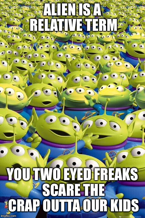 ALIEN IS A RELATIVE TERM YOU TWO EYED FREAKS SCARE THE CRAP OUTTA OUR KIDS | made w/ Imgflip meme maker