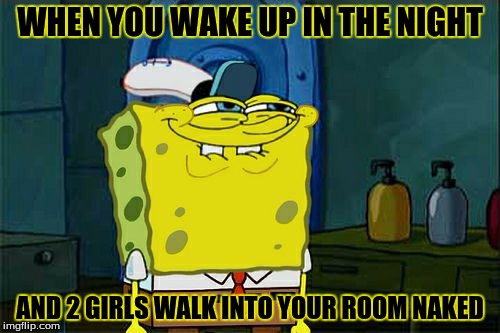 Don't You Squidward Meme | WHEN YOU WAKE UP IN THE NIGHT; AND 2 GIRLS WALK INTO YOUR ROOM NAKED | image tagged in memes,dont you squidward | made w/ Imgflip meme maker