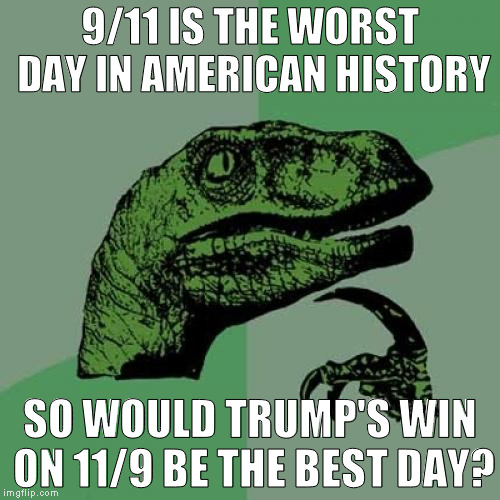 Hillary supporters are saying it's the worst day since 9/11, and some even say it's just as bad as 9/11 | 9/11 IS THE WORST DAY IN AMERICAN HISTORY; SO WOULD TRUMP'S WIN ON 11/9 BE THE BEST DAY? | image tagged in memes,philosoraptor,liberal logic,donald trump approves,hillary clinton for prison hospital 2016,drain the swamp | made w/ Imgflip meme maker