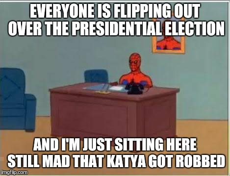 Spiderman Computer Desk Meme | EVERYONE IS FLIPPING OUT OVER THE PRESIDENTIAL ELECTION; AND I'M JUST SITTING HERE STILL MAD THAT KATYA GOT ROBBED | image tagged in memes,spiderman computer desk,spiderman | made w/ Imgflip meme maker