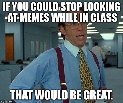 That Would Be Great | IF YOU COULD STOP LOOKING AT MEMES WHILE IN CLASS; THAT WOULD BE GREAT. | image tagged in memes,that would be great | made w/ Imgflip meme maker