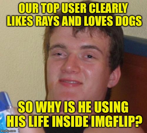 Username meme thingy the other flips wuz yappin about. | OUR TOP USER CLEARLY LIKES RAYS AND LOVES DOGS; SO WHY IS HE USING HIS LIFE INSIDE IMGFLIP? | image tagged in memes,10 guy,raydog,dashhopes,juicydeath1025,and other guys | made w/ Imgflip meme maker