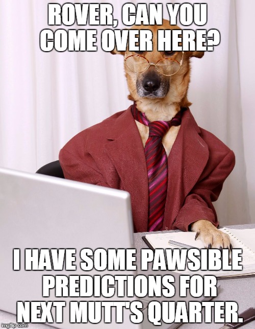 business dog | ROVER, CAN YOU COME OVER HERE? I HAVE SOME PAWSIBLE PREDICTIONS FOR NEXT MUTT'S QUARTER. | image tagged in business dog | made w/ Imgflip meme maker