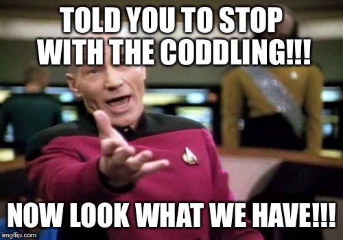 Picard Wtf | TOLD YOU TO STOP WITH THE CODDLING!!! NOW LOOK WHAT WE HAVE!!! | image tagged in memes,picard wtf | made w/ Imgflip meme maker