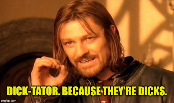 One Does Not Simply Meme | DICK-TATOR. BECAUSE THEY'RE DICKS. | image tagged in memes,one does not simply | made w/ Imgflip meme maker