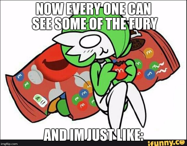 Gardevoir | NOW EVERY ONE CAN SEE SOME OF THE FURY AND IM JUST LIKE: | image tagged in gardevoir | made w/ Imgflip meme maker