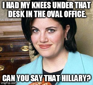 No other words necessary. | I HAD MY KNEES UNDER THAT DESK IN THE OVAL OFFICE. CAN YOU SAY THAT HILLARY? | image tagged in monica lewinsky | made w/ Imgflip meme maker