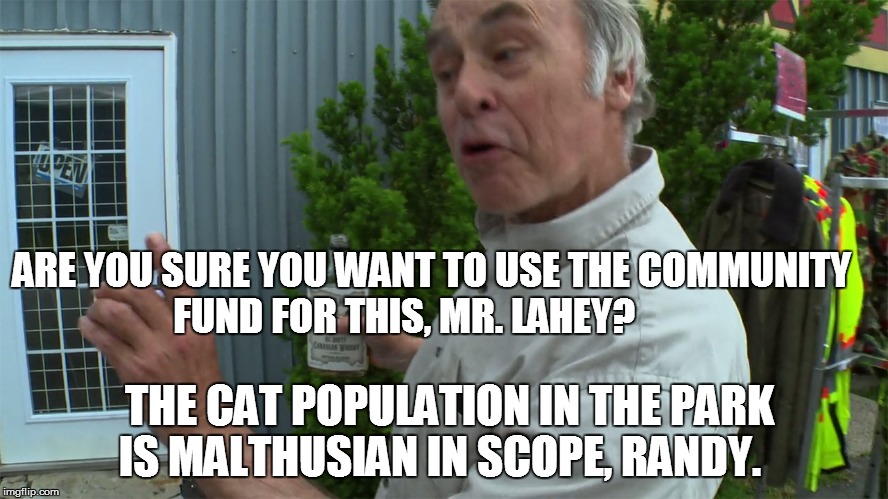 Jim Lahey Wisdom | ARE YOU SURE YOU WANT TO USE THE COMMUNITY FUND FOR THIS, MR. LAHEY? THE CAT POPULATION IN THE PARK IS MALTHUSIAN IN SCOPE, RANDY. | image tagged in jim lahey wisdom | made w/ Imgflip meme maker