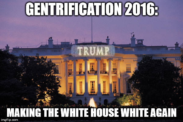Gentrification 2016 | GENTRIFICATION 2016:; MAKING THE WHITE HOUSE WHITE AGAIN | image tagged in white house,trump,donald trump,election 2016,united states of america | made w/ Imgflip meme maker