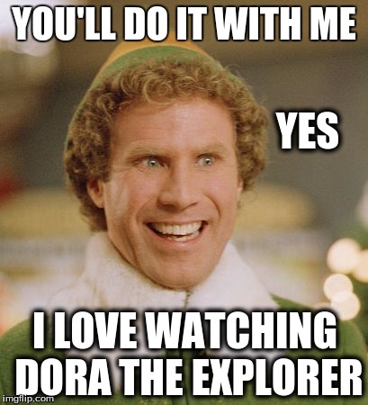 Buddy The Elf Meme | YOU'LL DO IT WITH ME; YES; I LOVE WATCHING DORA THE EXPLORER | image tagged in memes,buddy the elf | made w/ Imgflip meme maker