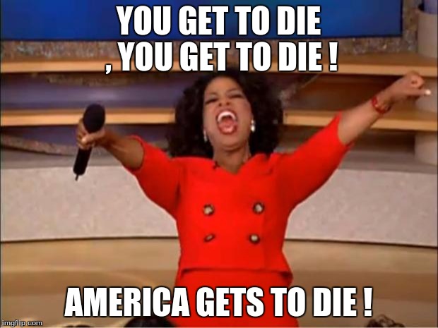 Oprah You Get A | YOU GET TO DIE , YOU GET TO DIE ! AMERICA GETS TO DIE ! | image tagged in memes,oprah you get a | made w/ Imgflip meme maker