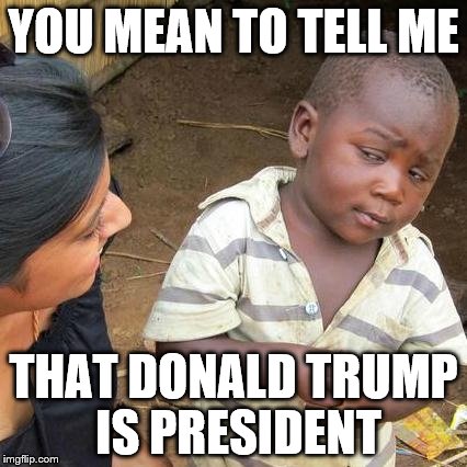 Third World Skeptical Kid Meme | YOU MEAN TO TELL ME; THAT DONALD TRUMP IS PRESIDENT | image tagged in memes,third world skeptical kid | made w/ Imgflip meme maker