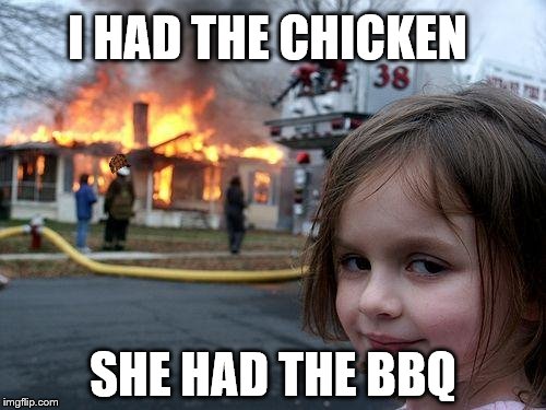 Disaster Girl Meme | I HAD THE CHICKEN; SHE HAD THE BBQ | image tagged in memes,disaster girl,scumbag | made w/ Imgflip meme maker