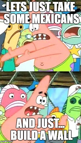 Put It Somewhere Else Patrick Meme | LETS JUST TAKE SOME MEXICANS; AND JUST... BUILD A WALL | image tagged in memes,put it somewhere else patrick | made w/ Imgflip meme maker