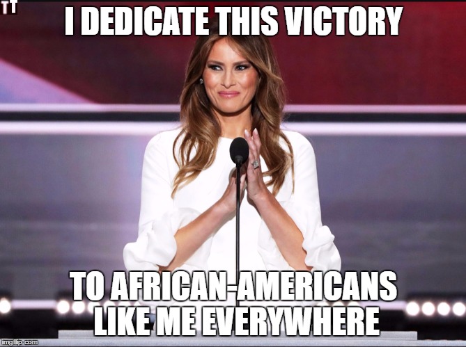 Melania trump meme | I DEDICATE THIS VICTORY; TO AFRICAN-AMERICANS LIKE ME EVERYWHERE | image tagged in melania trump meme | made w/ Imgflip meme maker
