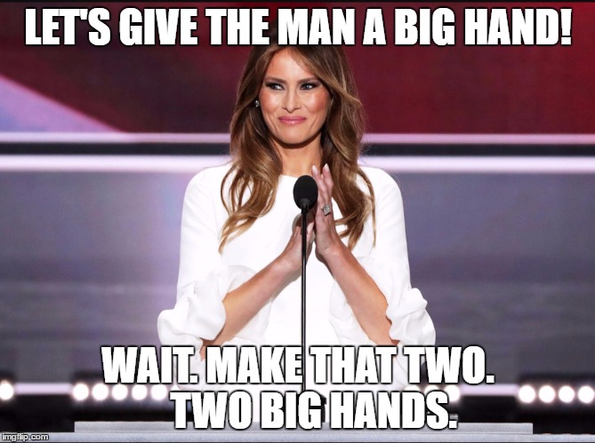 Melania trump meme | LET'S GIVE THE MAN A BIG HAND! WAIT. MAKE THAT TWO.    TWO BIG HANDS. | image tagged in melania trump meme | made w/ Imgflip meme maker