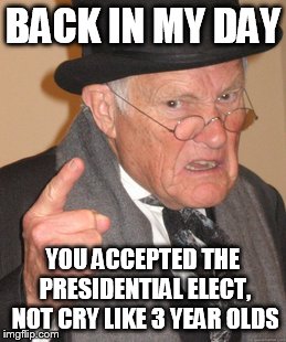 Back In My Day | BACK IN MY DAY; YOU ACCEPTED THE PRESIDENTIAL ELECT, NOT CRY LIKE 3 YEAR OLDS | image tagged in memes,back in my day | made w/ Imgflip meme maker
