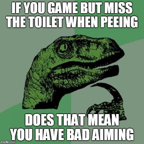 Philosoraptor | IF YOU GAME BUT MISS THE TOILET WHEN PEEING; DOES THAT MEAN YOU HAVE BAD AIMING | image tagged in memes,philosoraptor | made w/ Imgflip meme maker