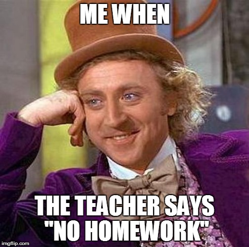 Creepy Condescending Wonka | ME WHEN; THE TEACHER SAYS "NO HOMEWORK" | image tagged in memes,creepy condescending wonka | made w/ Imgflip meme maker