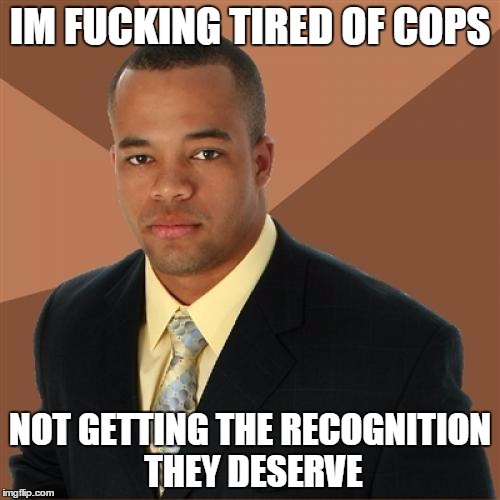 Successful Black Man Meme | IM FUCKING TIRED OF COPS; NOT GETTING THE RECOGNITION THEY DESERVE | image tagged in memes,successful black man | made w/ Imgflip meme maker