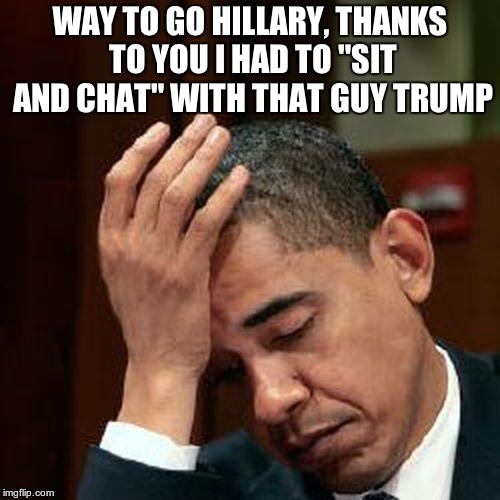 Obama Facepalm 250px | WAY TO GO HILLARY, THANKS TO YOU I HAD TO "SIT AND CHAT" WITH THAT GUY TRUMP | image tagged in obama facepalm 250px | made w/ Imgflip meme maker