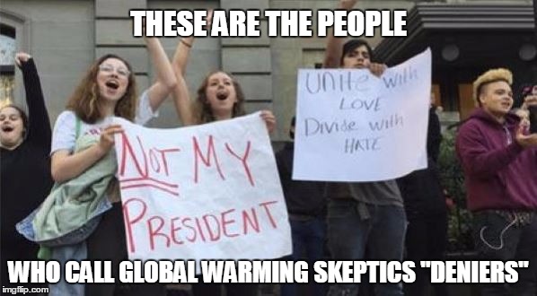 Better get used to it | THESE ARE THE PEOPLE; WHO CALL GLOBAL WARMING SKEPTICS "DENIERS" | image tagged in not my president,trump 2016,retarded liberal protesters | made w/ Imgflip meme maker