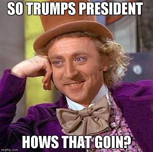 Creepy Condescending Wonka Meme | SO TRUMPS PRESIDENT; HOWS THAT GOIN? | image tagged in memes,creepy condescending wonka | made w/ Imgflip meme maker