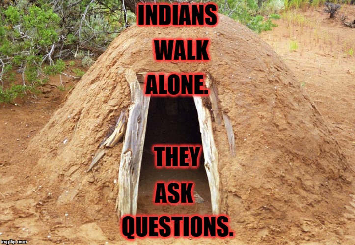 Indians | INDIANS; WALK; ALONE. THEY; ASK; QUESTIONS. | image tagged in indians | made w/ Imgflip meme maker