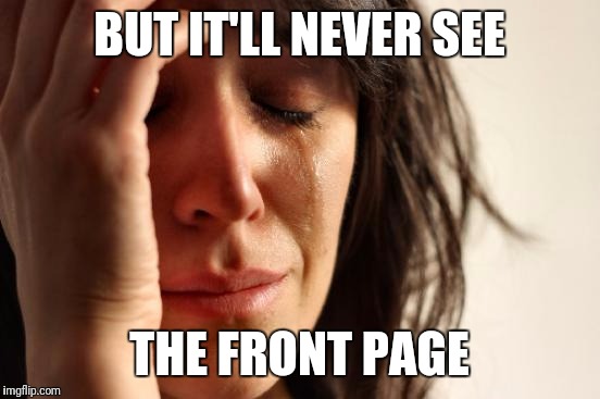 BUT IT'LL NEVER SEE THE FRONT PAGE | image tagged in memes,first world problems | made w/ Imgflip meme maker