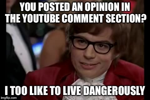I Too Like To Live Dangerously Meme | YOU POSTED AN OPINION IN THE YOUTUBE COMMENT SECTION? I TOO LIKE TO LIVE DANGEROUSLY | image tagged in memes,i too like to live dangerously | made w/ Imgflip meme maker
