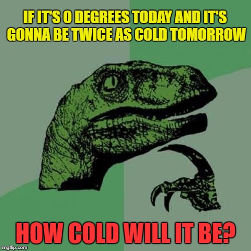 Philosoraptor Meme | IF IT'S 0 DEGREES TODAY AND IT'S GONNA BE TWICE AS COLD TOMORROW; HOW COLD WILL IT BE? | image tagged in memes,philosoraptor | made w/ Imgflip meme maker