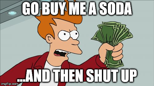 Shut Up And Take My Money Fry | GO BUY ME A SODA; ...AND THEN SHUT UP | image tagged in memes,shut up and take my money fry | made w/ Imgflip meme maker