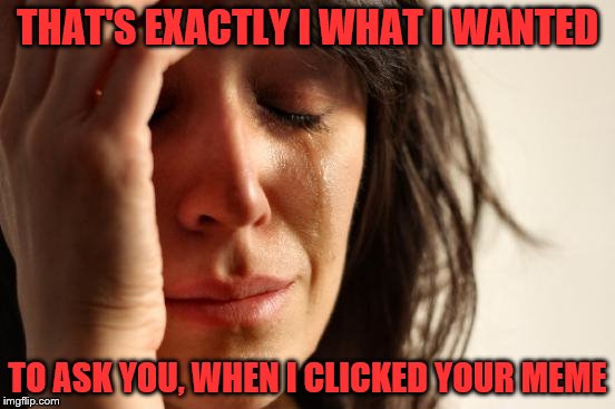 First World Problems Meme | THAT'S EXACTLY I WHAT I WANTED TO ASK YOU, WHEN I CLICKED YOUR MEME | image tagged in memes,first world problems | made w/ Imgflip meme maker