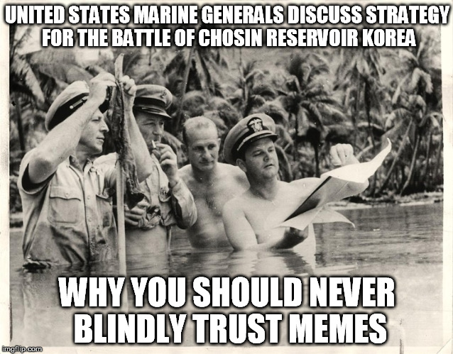 Incorrect memes | UNITED STATES MARINE GENERALS DISCUSS STRATEGY FOR THE BATTLE OF CHOSIN RESERVOIR KOREA; WHY YOU SHOULD NEVER BLINDLY TRUST MEMES | image tagged in bad meme,incorrect memes,wrong meme | made w/ Imgflip meme maker