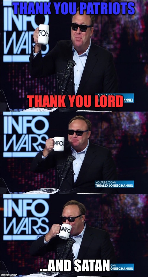 Alex Jones You still haven't got my guns you... | THANK YOU PATRIOTS; THANK YOU LORD; ...AND SATAN | image tagged in alex jones you still haven't got my guns you | made w/ Imgflip meme maker