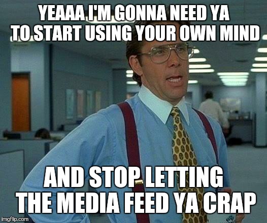 That Would Be Great Meme | YEAAA I'M GONNA NEED YA TO START USING YOUR OWN MIND; AND STOP LETTING THE MEDIA FEED YA CRAP | image tagged in memes,that would be great | made w/ Imgflip meme maker