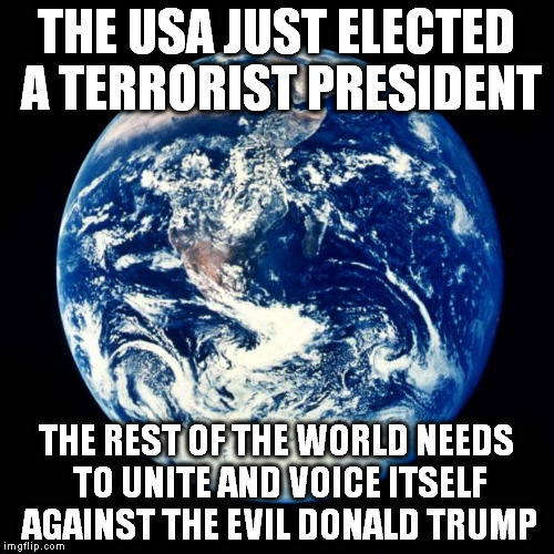 terrorist trump | THE USA JUST ELECTED A TERRORIST PRESIDENT; THE REST OF THE WORLD NEEDS TO UNITE AND VOICE ITSELF AGAINST THE EVIL DONALD TRUMP | image tagged in earth,fuck donald trump,fuck trump,not my president,donald trump the clown,nevertrump | made w/ Imgflip meme maker