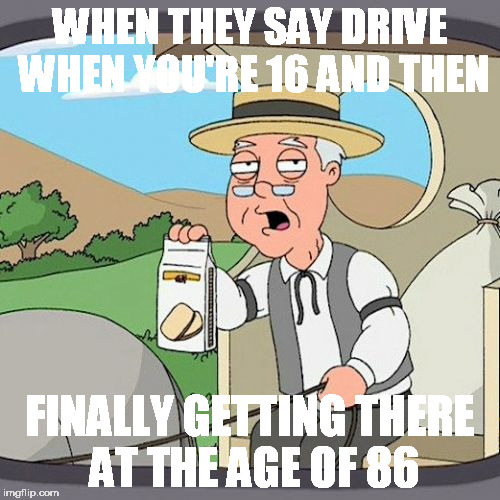 Pepperidge Farm Remembers | WHEN THEY SAY DRIVE WHEN YOU'RE 16 AND THEN; FINALLY GETTING THERE AT THE AGE OF 86 | image tagged in memes,pepperidge farm remembers | made w/ Imgflip meme maker