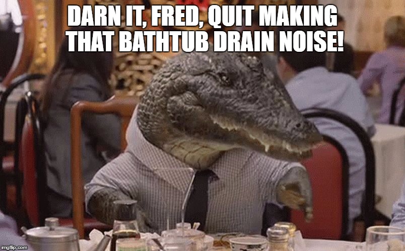 Geico Alligator Arms | DARN IT, FRED, QUIT MAKING THAT BATHTUB DRAIN NOISE! | image tagged in geico alligator arms | made w/ Imgflip meme maker