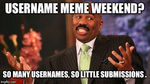 USERNAME MEME WEEKEND? SO MANY USERNAMES, SO LITTLE SUBMISSIONS . | image tagged in memes,steve harvey | made w/ Imgflip meme maker