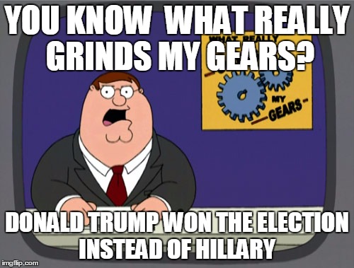 Peter Griffin News | YOU KNOW  WHAT REALLY GRINDS MY GEARS? DONALD TRUMP WON THE ELECTION INSTEAD OF HILLARY | image tagged in memes,peter griffin news | made w/ Imgflip meme maker