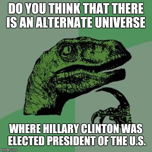 Philosoraptor | DO YOU THINK THAT THERE IS AN ALTERNATE UNIVERSE; WHERE HILLARY CLINTON WAS ELECTED PRESIDENT OF THE U.S. | image tagged in memes,philosoraptor | made w/ Imgflip meme maker