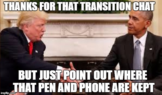 Trump Transition | THANKS FOR THAT TRANSITION CHAT; BUT JUST POINT OUT WHERE THAT PEN AND PHONE ARE KEPT | image tagged in trump,transition | made w/ Imgflip meme maker