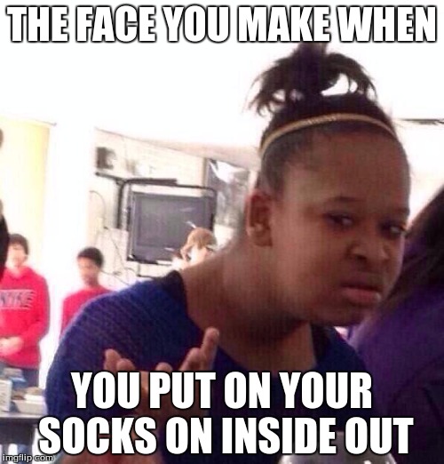 Black Girl Wat Meme | THE FACE YOU MAKE WHEN; YOU PUT ON YOUR SOCKS ON INSIDE OUT | image tagged in memes,black girl wat | made w/ Imgflip meme maker