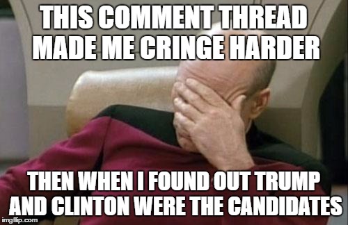 THIS COMMENT THREAD MADE ME CRINGE HARDER THEN WHEN I FOUND OUT TRUMP AND CLINTON WERE THE CANDIDATES | image tagged in memes,captain picard facepalm | made w/ Imgflip meme maker