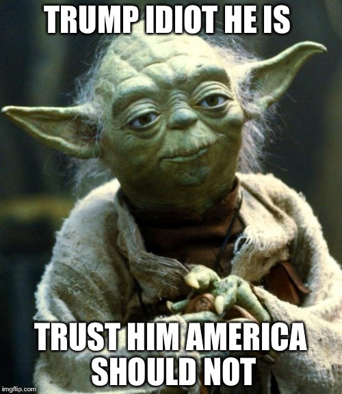 Star Wars Yoda Meme | TRUMP IDIOT HE IS; TRUST HIM AMERICA SHOULD NOT | image tagged in memes,star wars yoda | made w/ Imgflip meme maker